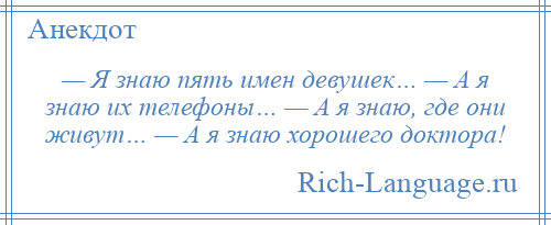 
    — Я знаю пять имен девушек… — А я знаю их телефоны… — А я знаю, где они живут… — А я знаю хорошего доктора!