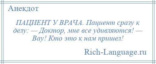 
    ПАЦИЕНТ У ВРАЧА. Пациент сразу к делу: — Доктор, мне все удивляются! — Вау! Кто это к нам пришел!