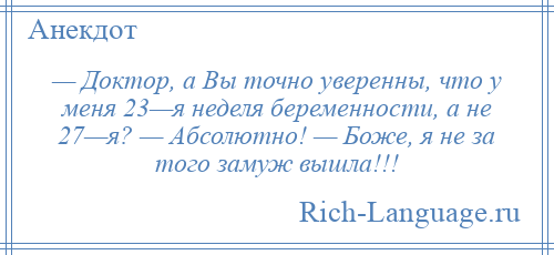 
    — Доктор, а Вы точно уверенны, что у меня 23—я неделя беременности, а не 27—я? — Абсолютно! — Боже, я не за того замуж вышла!!!