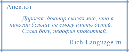 
    — Дорогая, доктор сказал мне, что я никогда больше не смогу иметь детей. — Слава богу, педофил проклятый.