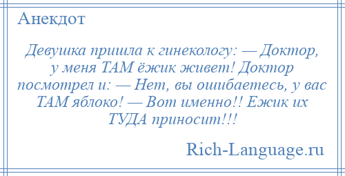 
    Девушка пришла к гинекологу: — Доктор, у меня ТАМ ёжик живет! Доктор посмотрел и: — Нет, вы ошибаетесь, у вас ТАМ яблоко! — Вот именно!! Ежик их ТУДА приносит!!!