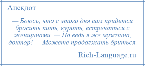 
    — Боюсь, что с этого дня вам придется бросить пить, курить, встречаться с женщинами. — Но ведь я же мужчина, доктор! — Можете продолжать бриться.