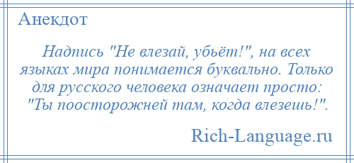 
    Надпись Не влезай, убьёт! , на всех языках мира понимается буквально. Только для русского человека означает просто: Ты поосторожней там, когда влезешь! .