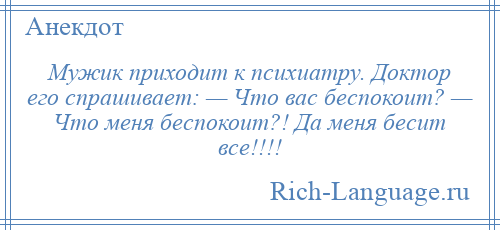 
    Мужик приходит к психиатру. Доктор его спрашивает: — Что вас беспокоит? — Что меня беспокоит?! Да меня бесит все!!!!