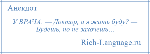 
    У ВРАЧА: — Доктор, а я жить буду? — Будешь, но не захочешь…