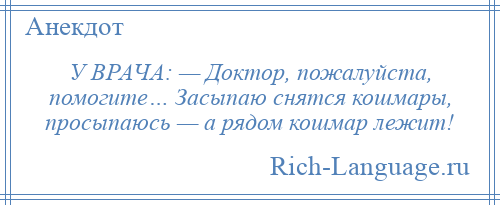
    У ВРАЧА: — Доктор, пожалуйста, помогите… Засыпаю снятся кошмары, просыпаюсь — а рядом кошмар лежит!