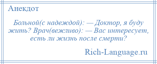 
    Больной(с надеждой): — Доктор, я буду жить? Врач(вежливо): — Вас интересует, есть ли жизнь после смерти?