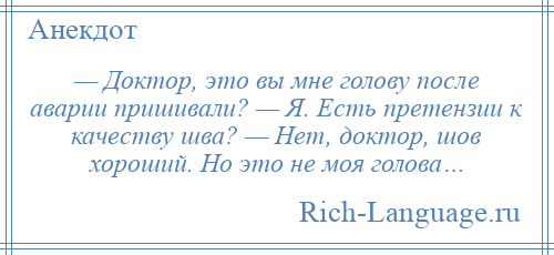 
    — Доктор, это вы мне голову после аварии пришивали? — Я. Есть претензии к качеству шва? — Нет, доктор, шов хороший. Но это не моя голова…