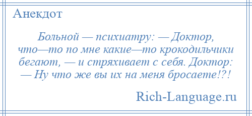 
    Больной — психиатру: — Доктор, что—то по мне какие—то крокодильчики бегают, — и стряхивает с себя. Доктор: — Ну что же вы их на меня бросаете!?!