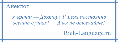 
    У врача: — Доктор! У меня постоянно звенит в ушах! — А вы не отвечайте!