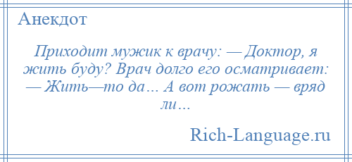 
    Приходит мужик к врачу: — Доктор, я жить буду? Врач долго его осматривает: — Жить—то да… А вот рожать — вряд ли…