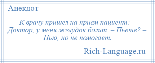 
    К врачу пришел на прием пациент: – Доктор, у меня желудок болит. – Пьете? – Пью, но не помогает.