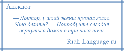 
    — Доктор, у моей жены пропал голос. Что делать? — Попробуйте сегодня вернуться домой в три часа ночи.