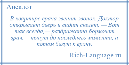 
    В квартире врача звенит звонок. Доктор открывает дверь и видит скелет. — Вот так всегда,— раздраженно бормочет врач,— тянут до последнего момента, а потом бегут к врачу.
