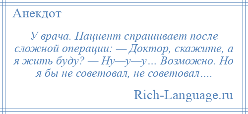 
    У врача. Пациент спрашивает после сложной операции: — Доктор, скажите, а я жить буду? — Ну—у—у… Возможно. Но я бы не советовал, не советовал….