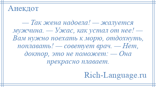 
    — Так жена надоела! — жалуется мужчина. — Ужас, как устал от нее! — Вам нужно поехать к морю, отдохнуть, поплавать! — советует врач. — Нет, доктор, это не поможет: — Она прекрасно плавает.