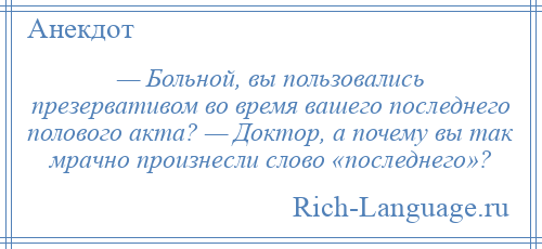 
    — Больной, вы пользовались презервативом во время вашего последнего полового акта? — Доктор, а почему вы так мрачно произнесли слово «последнего»?