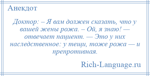 
    Доктор: – Я вам должен сказать, что у вашей жены рожа. – Ой, я знаю! — отвечает пациент. — Это у них наследственное: у тещи, тоже рожа — и препротивная.