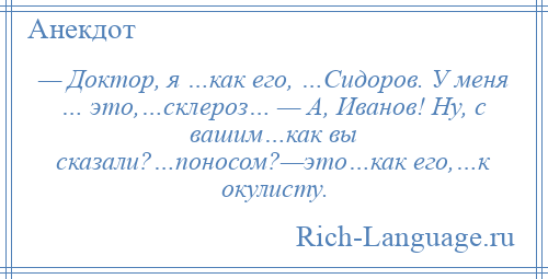 
    — Доктор, я …как его, …Сидоров. У меня … это,…склероз… — А, Иванов! Ну, с вашим…как вы сказали?…поносом?—это…как его,…к окулисту.