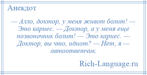 
    — Алло, доктор, у меня живот болит! — Это кариес. — Доктор, а у меня еще позвоночник болит! — Это кариес. — Доктор, вы что, идиот? — Нет, я — автоответчик.