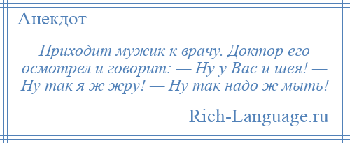 
    Приходит мужик к врачу. Доктор его осмотрел и говорит: — Ну у Вас и шея! — Ну так я ж жру! — Ну так надо ж мыть!