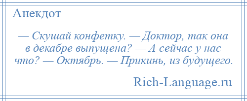 
    — Скушай конфетку. — Доктор, так она в декабре выпущена? — А сейчас у нас что? — Октябрь. — Прикинь, из будущего.