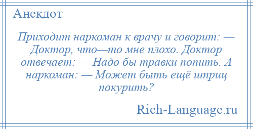 
    Приходит наркоман к врачу и говорит: — Доктор, что—то мне плохо. Доктор отвечает: — Надо бы травки попить. А наркоман: — Может быть ещё шприц покурить?