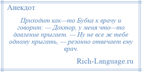 
    Приходит как—то Бубка к врачу и говорит: — Доктор, у меня что—то давление прыгает. — Ну не все ж тебе одному прыгать, — резонно отвечает ему врач.