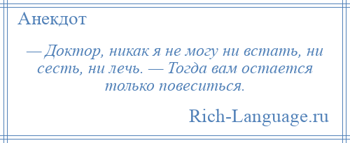 
    — Доктор, никак я не могу ни встать, ни сесть, ни лечь. — Тогда вам остается только повеситься.