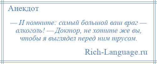 
    — И помните: самый большой ваш враг — алкоголь! — Доктор, не хотите же вы, чтобы я выглядел перед ним трусом.