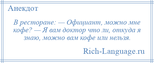 
    В ресторане: — Официант, можно мне кофе? — Я вам доктор что ли, откуда я знаю, можно вам кофе или нельзя.