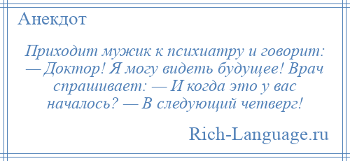 
    Приходит мужик к психиатру и говорит: — Доктор! Я могу видеть будущее! Врач спрашивает: — И когда это у вас началось? — В следующий четверг!