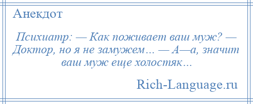 
    Психиатр: — Как поживает ваш муж? — Доктор, но я не замужем… — А—а, значит ваш муж еще холостяк…
