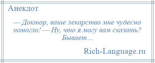 
    — Доктор, ваше лекарство мне чудесно помогло! — Hу, что я могу вам сказать? Бывает…