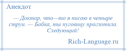 
    — Доктор, что—то я писаю в четыре струи. — Бабка, ты пуговицу проглотила. Следующий!