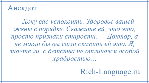 
    — Хочу вас успокоить. Здоровье вашей жены в порядке. Скажите ей, что это, просто признаки старости. — Доктор, а не могли бы вы сами сказать ей это. Я, знаете ли, с детства не отличался особой храбростью…