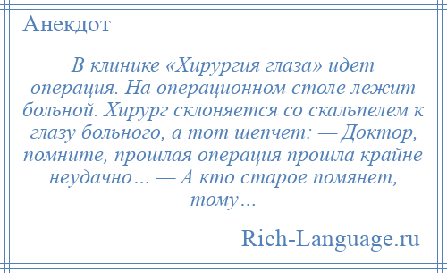 
    В клинике «Хирургия глаза» идет операция. На операционном столе лежит больной. Хирург склоняется со скальпелем к глазу больного, а тот шепчет: — Доктор, помните, прошлая операция прошла крайне неудачно… — А кто старое помянет, тому…