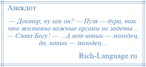 
    — Доктор, ну как он? — Пуля — дура, так что жизненно важные органы не задеты… — Слава Богу! — …А вот штык — молодец, да, штык — молодец…