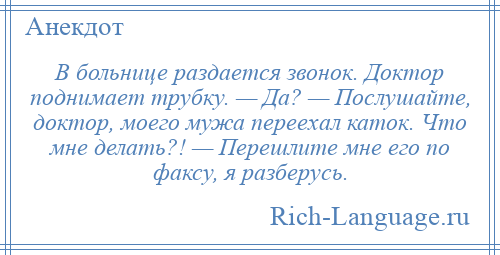 
    В больнице раздается звонок. Доктор поднимает трубку. — Да? — Послушайте, доктор, моего мужа переехал каток. Что мне делать?! — Перешлите мне его по факсу, я разберусь.