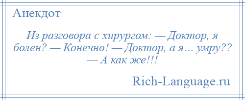 
    Из разговора с хирургом: — Доктор, я болен? — Конечно! — Доктор, а я… умру?? — А как же!!!