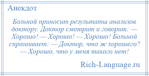 
    Больной приносит результаты анализов доктору. Доктор смотрит и говорит: — Хорошо! — Хорошо! — Хорошо! Больной спрашивает: — Доктор, что ж хорошего? — Хорошо, что у меня такого нет!