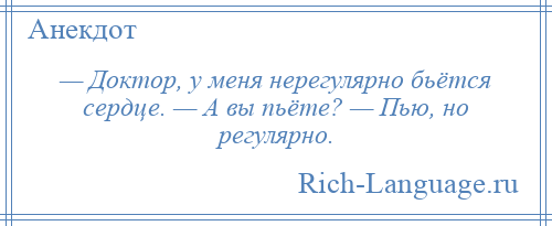 
    — Доктор, у меня нерегулярно бьётся сердце. — А вы пьёте? — Пью, но регулярно.