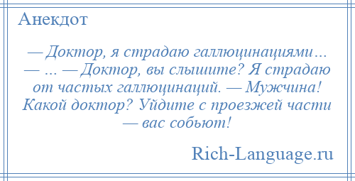 
    — Доктор, я страдаю галлюцинациями… — … — Доктор, вы слышите? Я страдаю от частых галлюцинаций. — Мужчина! Какой доктор? Уйдите с проезжей части — вас собьют!