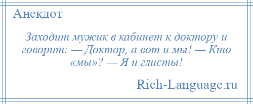 
    Заходит мужик в кабинет к доктору и говорит: — Доктор, а вот и мы! — Кто «мы»? — Я и глисты!