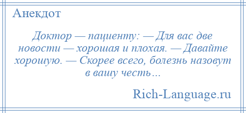 
    Доктор — пациенту: — Для вас две новости — хорошая и плохая. — Давайте хорошую. — Скорее всего, болезнь назовут в вашу честь…