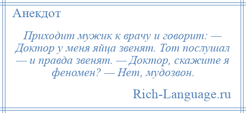 
    Приходит мужик к врачу и говорит: — Доктор у меня яйца звенят. Тот послушал — и правда звенят. — Доктор, скажите я феномен? — Нет, мудозвон.