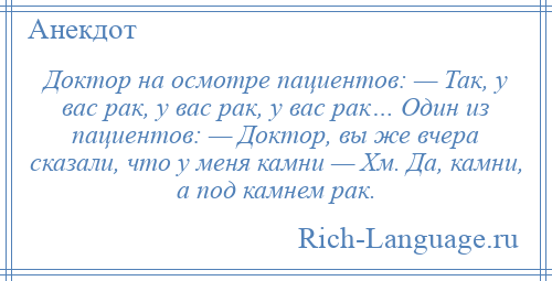 
    Доктор на осмотре пациентов: — Так, у вас рак, у вас рак, у вас рак… Один из пациентов: — Доктор, вы же вчера сказали, что у меня камни — Хм. Да, камни, а под камнем рак.