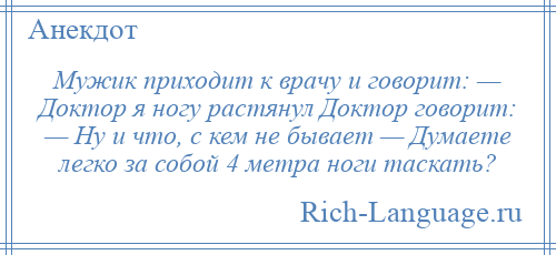 
    Мужик приходит к врачу и говорит: — Доктор я ногу растянул Доктор говорит: — Ну и что, с кем не бывает — Думаете легко за собой 4 метра ноги таскать?