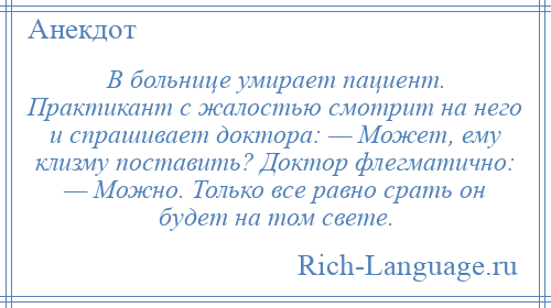 
    В больнице умирает пациент. Практикант с жалостью смотрит на него и спрашивает доктора: — Может, ему клизму поставить? Доктор флегматично: — Можно. Только все равно срать он будет на том свете.