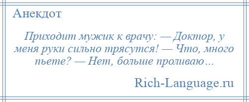 
    Приходит мужик к врачу: — Доктор, у меня руки сильно трясутся! — Что, много пьете? — Нет, больше проливаю…